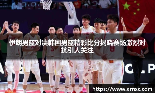 伊朗男篮对决韩国男篮精彩比分揭晓赛场激烈对抗引人关注