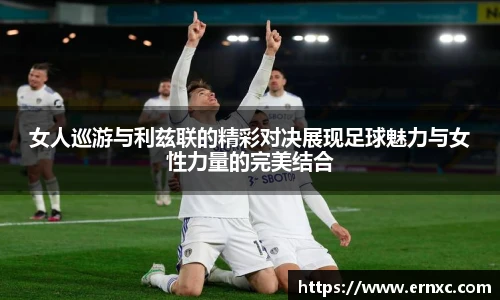 女人巡游与利兹联的精彩对决展现足球魅力与女性力量的完美结合